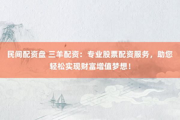 民间配资盘 三羊配资：专业股票配资服务，助您轻松实现财富增值梦想！