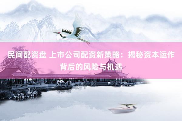 民间配资盘 上市公司配资新策略：揭秘资本运作背后的风险与机遇
