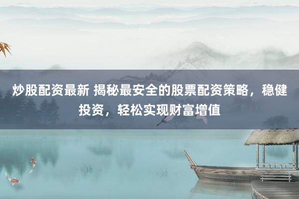 炒股配资最新 揭秘最安全的股票配资策略，稳健投资，轻松实现财富增值