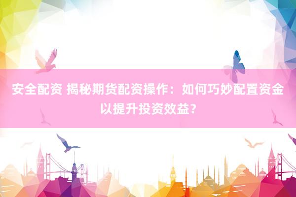 安全配资 揭秘期货配资操作：如何巧妙配置资金以提升投资效益？