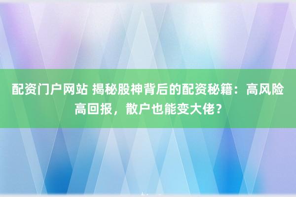 配资门户网站 揭秘股神背后的配资秘籍：高风险高回报，散户也能变大佬？