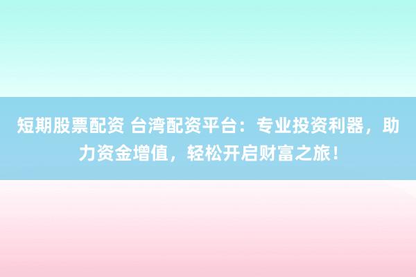 短期股票配资 台湾配资平台：专业投资利器，助力资金增值，轻松开启财富之旅！