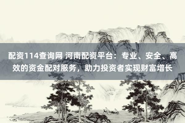 配资114查询网 河南配资平台：专业、安全、高效的资金配对服务，助力投资者实现财富增长
