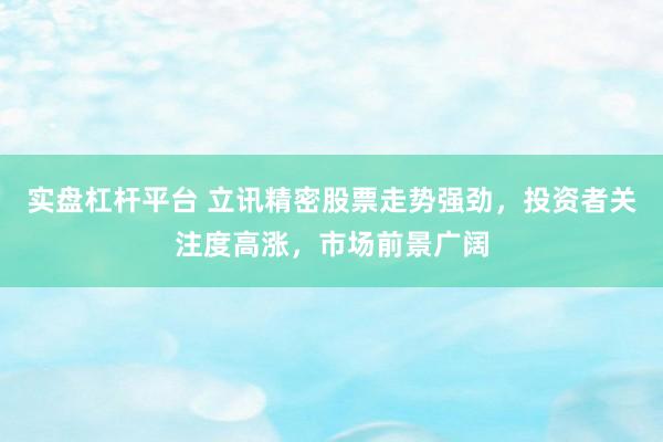 实盘杠杆平台 立讯精密股票走势强劲，投资者关注度高涨，市场前景广阔