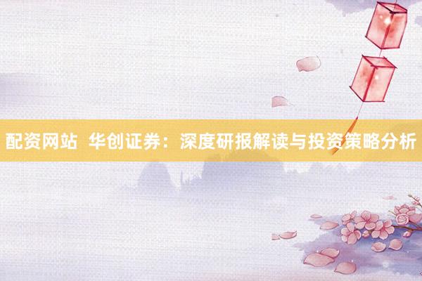 配资网站  华创证券：深度研报解读与投资策略分析