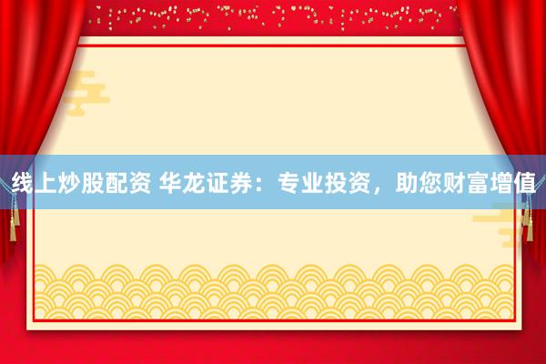 线上炒股配资 华龙证券：专业投资，助您财富增值