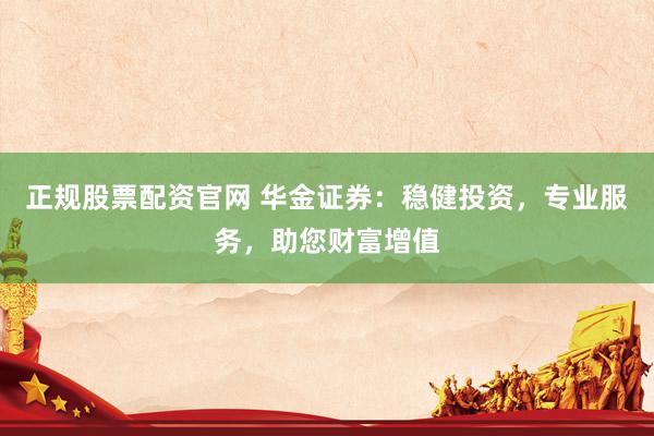正规股票配资官网 华金证券：稳健投资，专业服务，助您财富增值