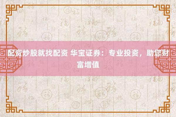 配资炒股就找配资 华宝证券：专业投资，助您财富增值