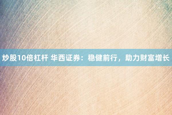 炒股10倍杠杆 华西证券：稳健前行，助力财富增长