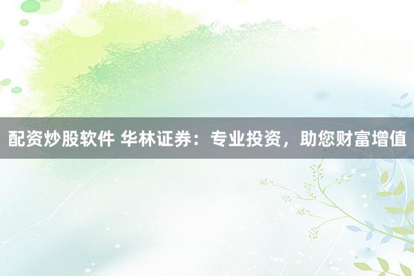 配资炒股软件 华林证券：专业投资，助您财富增值
