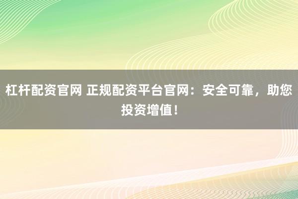 杠杆配资官网 正规配资平台官网：安全可靠，助您投资增值！