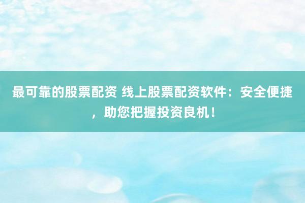 最可靠的股票配资 线上股票配资软件：安全便捷，助您把握投资良机！