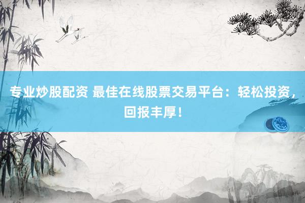 专业炒股配资 最佳在线股票交易平台：轻松投资，回报丰厚！