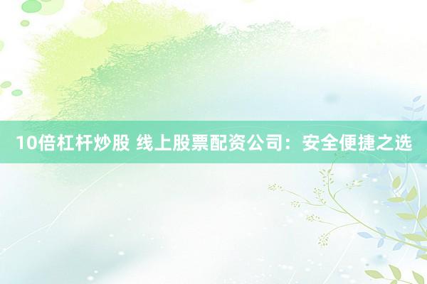 10倍杠杆炒股 线上股票配资公司：安全便捷之选