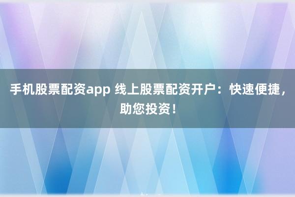 手机股票配资app 线上股票配资开户：快速便捷，助您投资！