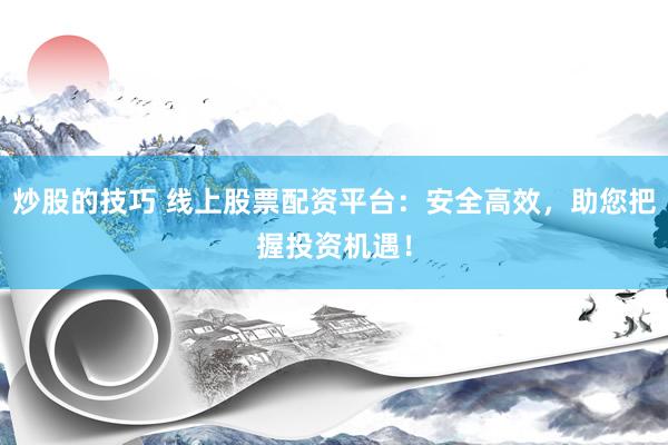 炒股的技巧 线上股票配资平台：安全高效，助您把握投资机遇！