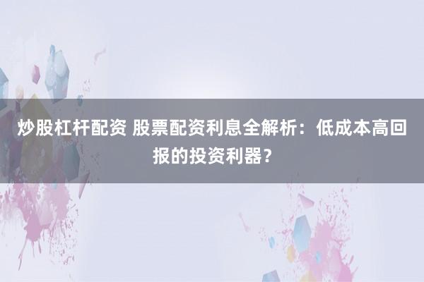 炒股杠杆配资 股票配资利息全解析：低成本高回报的投资利器？