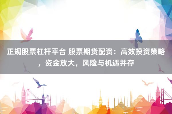 正规股票杠杆平台 股票期货配资：高效投资策略，资金放大，风险与机遇并存