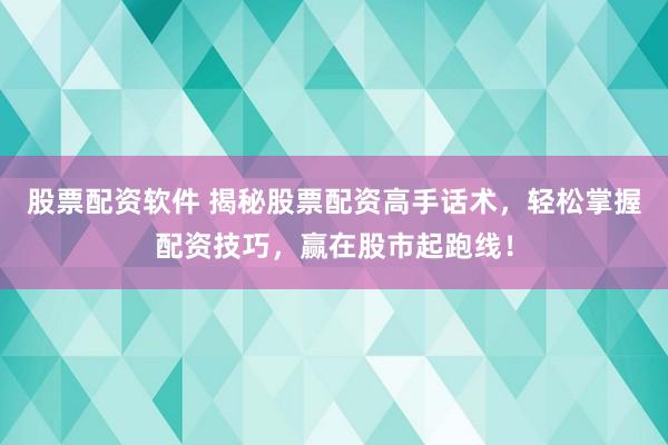 股票配资软件 揭秘股票配资高手话术，轻松掌握配资技巧，赢在股市起跑线！
