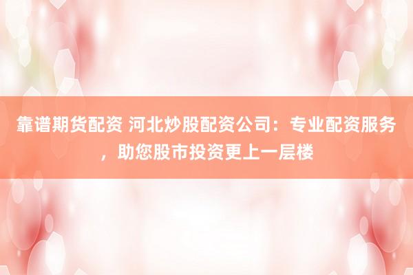 靠谱期货配资 河北炒股配资公司：专业配资服务，助您股市投资更上一层楼