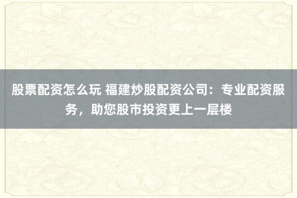 股票配资怎么玩 福建炒股配资公司：专业配资服务，助您股市投资更上一层楼