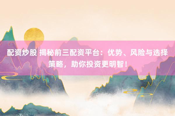配资炒股 揭秘前三配资平台：优势、风险与选择策略，助你投资更明智！
