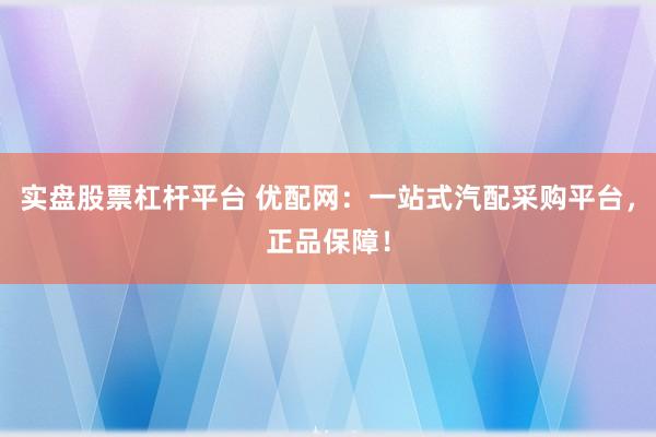实盘股票杠杆平台 优配网：一站式汽配采购平台，正品保障！