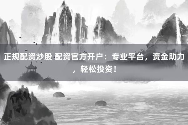 正规配资炒股 配资官方开户：专业平台，资金助力，轻松投资！