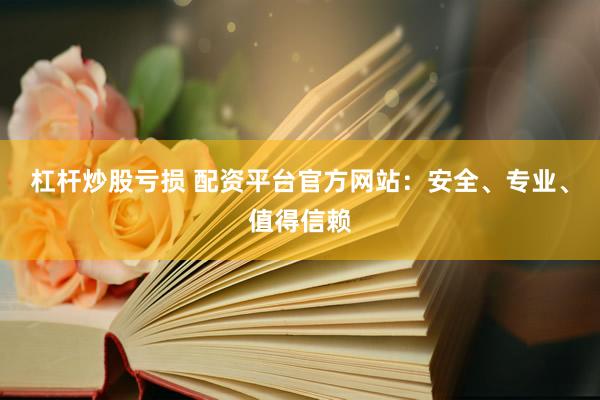 杠杆炒股亏损 配资平台官方网站：安全、专业、值得信赖