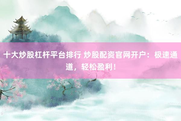 十大炒股杠杆平台排行 炒股配资官网开户：极速通道，轻松盈利！