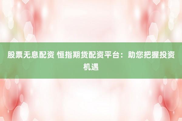 股票无息配资 恒指期货配资平台：助您把握投资机遇