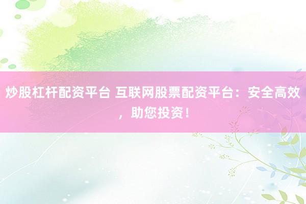 炒股杠杆配资平台 互联网股票配资平台：安全高效，助您投资！