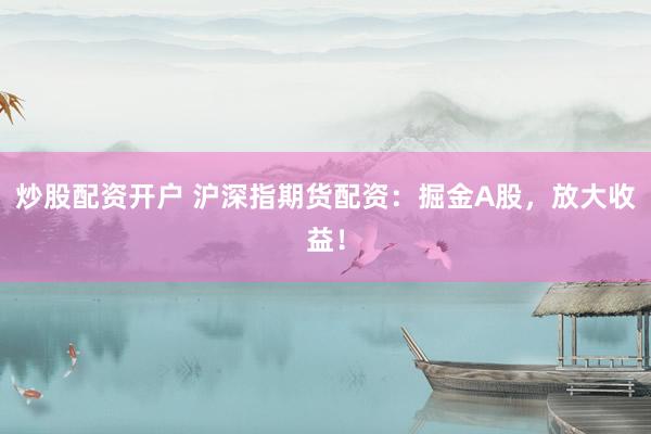炒股配资开户 沪深指期货配资：掘金A股，放大收益！
