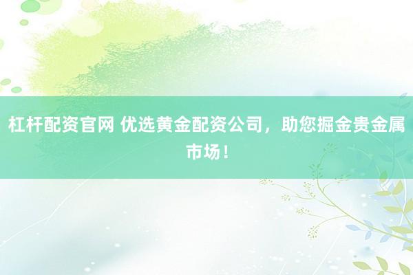 杠杆配资官网 优选黄金配资公司，助您掘金贵金属市场！