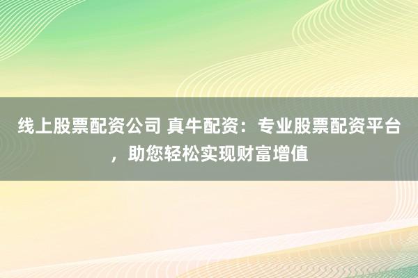 线上股票配资公司 真牛配资：专业股票配资平台，助您轻松实现财富增值