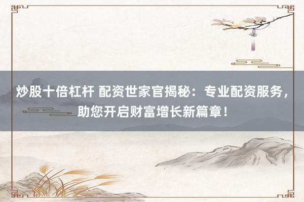 炒股十倍杠杆 配资世家官揭秘：专业配资服务，助您开启财富增长新篇章！