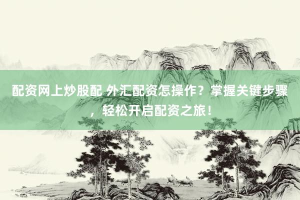 配资网上炒股配 外汇配资怎操作？掌握关键步骤，轻松开启配资之旅！