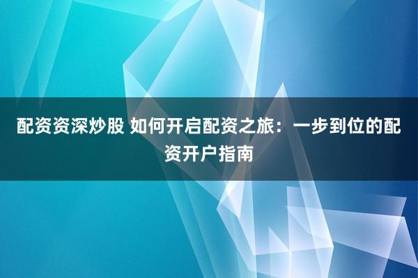 配资资深炒股 如何开启配资之旅：一步到位的配资开户指南