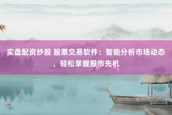 实盘配资炒股 股票交易软件：智能分析市场动态，轻松掌握股市先机