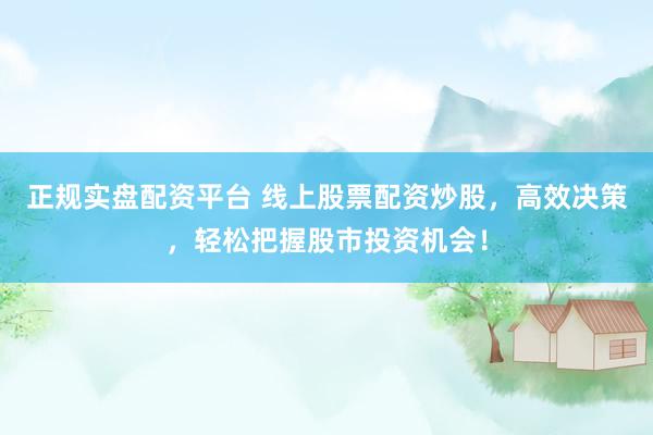 正规实盘配资平台 线上股票配资炒股，高效决策，轻松把握股市投资机会！