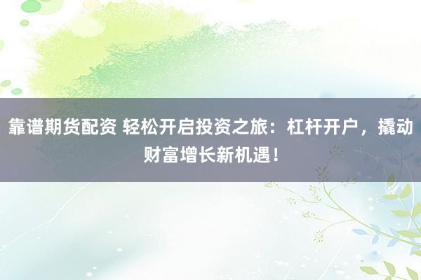 靠谱期货配资 轻松开启投资之旅：杠杆开户，撬动财富增长新机遇！
