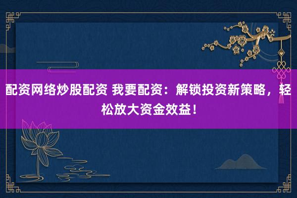 配资网络炒股配资 我要配资：解锁投资新策略，轻松放大资金效益！