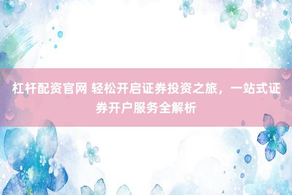 杠杆配资官网 轻松开启证券投资之旅，一站式证券开户服务全解析
