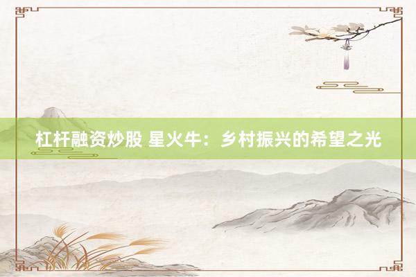 杠杆融资炒股 星火牛:乡村振兴的希望之光