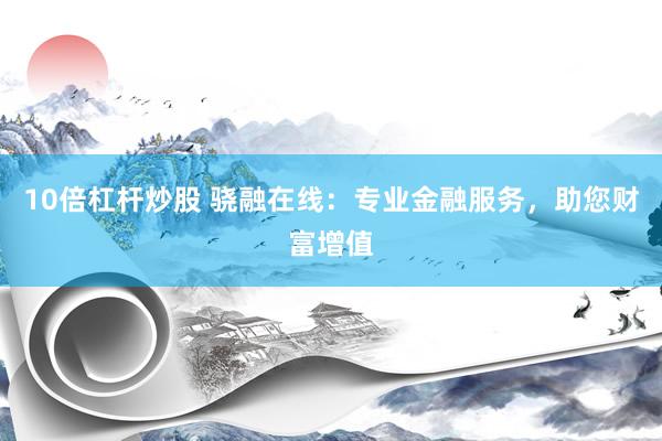 10倍杠杆炒股 骁融在线:专业金融服务,助您财富增值