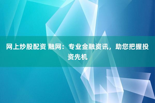网上炒股配资 融网:专业金融资讯,助您把握投资先机