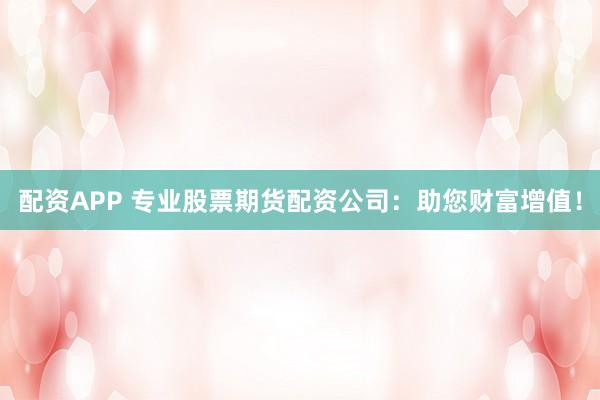 配资APP 专业股票期货配资公司:助您财富增值!