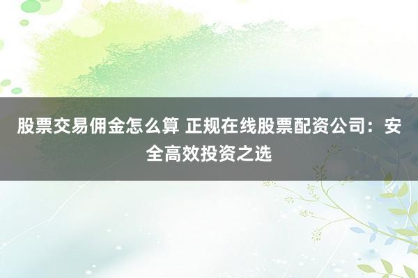 股票交易佣金怎么算 正规在线股票配资公司:安全高效投资之选