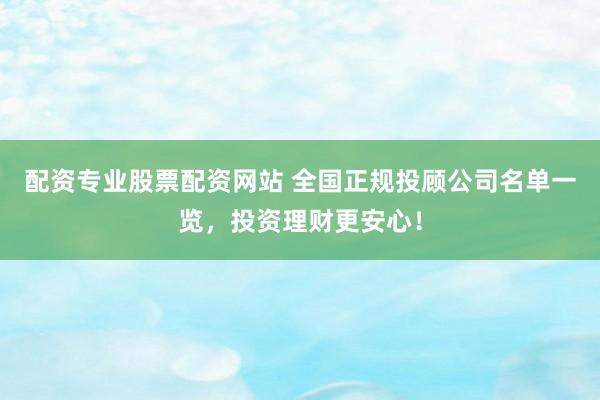 配资专业股票配资网站 全国正规投顾公司名单一览,投资理财更安心!