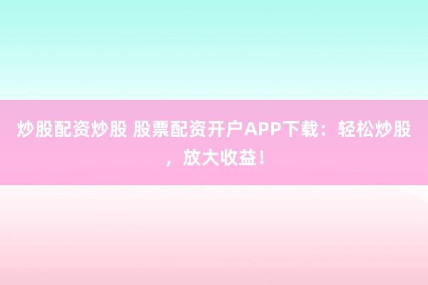 炒股配资炒股 股票配资开户APP下载:轻松炒股,放大收益!